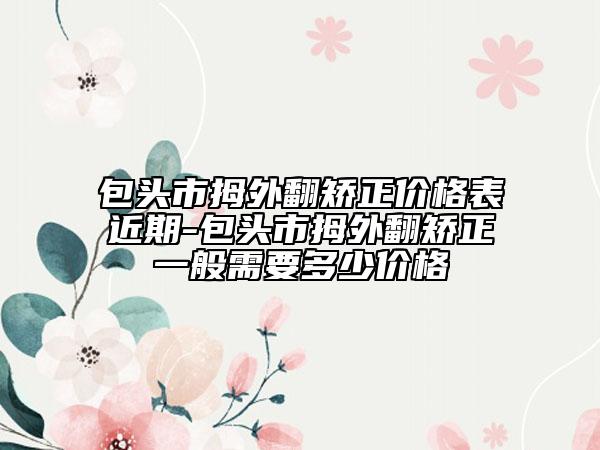 包頭市拇外翻矯正價格表近期-包頭市拇外翻矯正一般需要多少價格