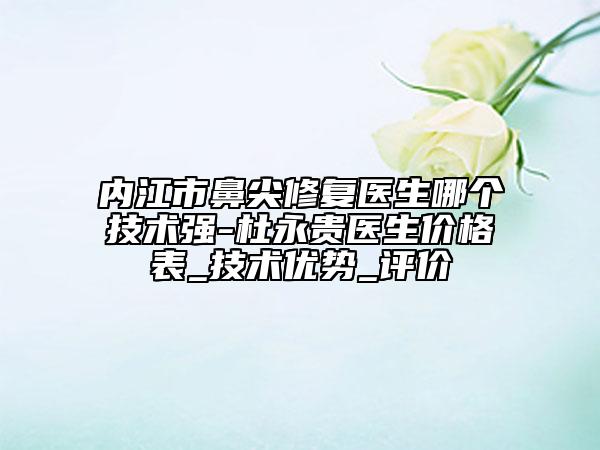 內(nèi)江市鼻尖修復(fù)醫(yī)生哪個技術(shù)強-杜永貴醫(yī)生價格表_技術(shù)優(yōu)勢_評價