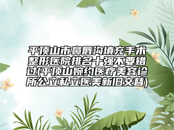 平頂山市鼻唇溝填充手術(shù)整形醫(yī)院排名十強(qiáng)不要錯(cuò)過(平頂山婉約醫(yī)療美容診所公立私立醫(yī)美新舊交替)