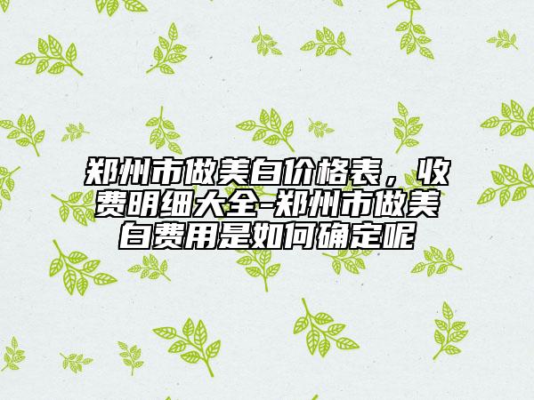鄭州市做美白價(jià)格表，收費(fèi)明細(xì)大全-鄭州市做美白費(fèi)用是如何確定呢