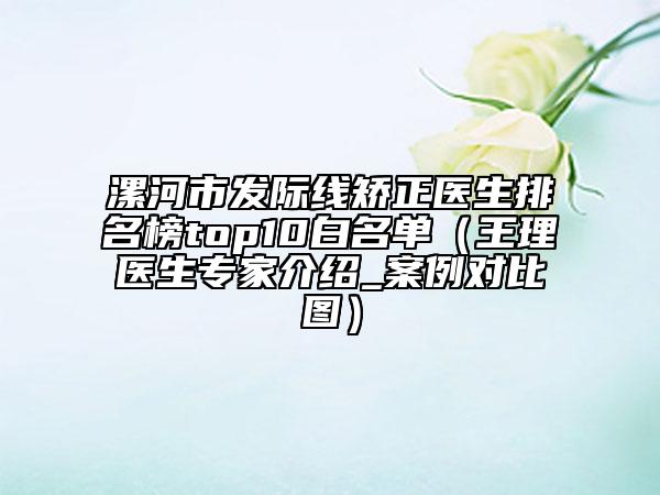 漯河市發(fā)際線矯正醫(yī)生排名榜top10白名單（王理醫(yī)生專家介紹_案例對比圖）