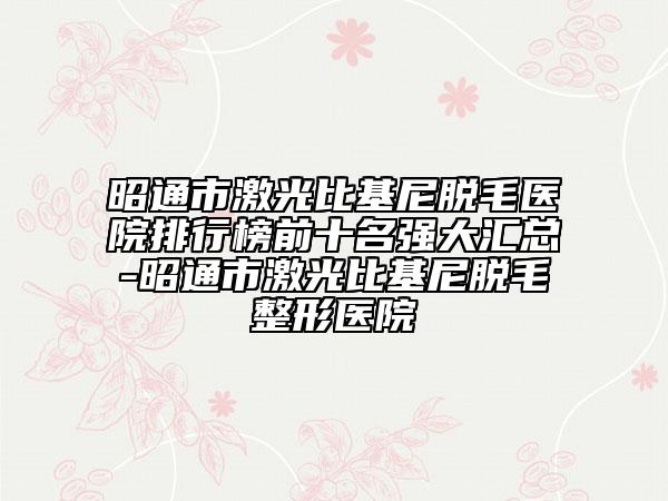 昭通市激光比基尼脫毛醫(yī)院排行榜前十名強大匯總-昭通市激光比基尼脫毛整形醫(yī)院