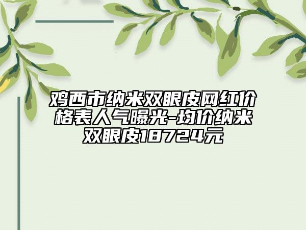 雞西市納米雙眼皮網(wǎng)紅價格表人氣曝光-均價納米雙眼皮18724元
