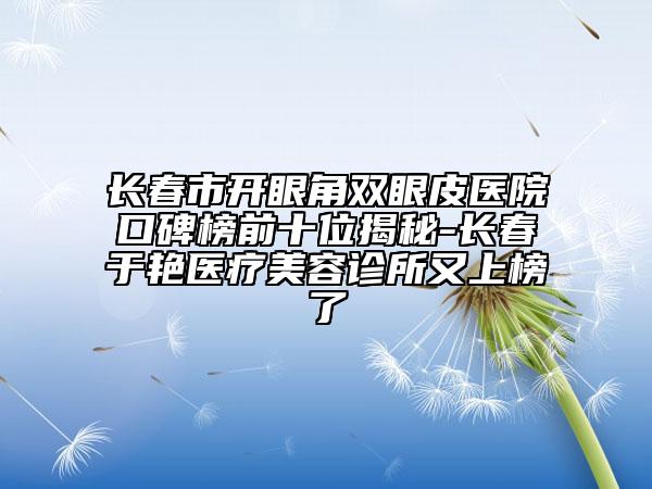 長(zhǎng)春市開眼角雙眼皮醫(yī)院口碑榜前十位揭秘-長(zhǎng)春于艷醫(yī)療美容診所又上榜了