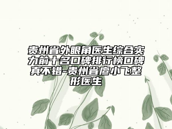 貴州省外眼角醫(yī)生綜合實(shí)力前十名口碑排行榜口碑真不錯(cuò)-貴州省廖小飛整形醫(yī)生