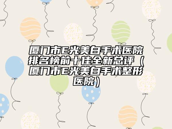 廈門市E光美白手術醫(yī)院排名榜前十佳全新總評（廈門市E光美白手術整形醫(yī)院）