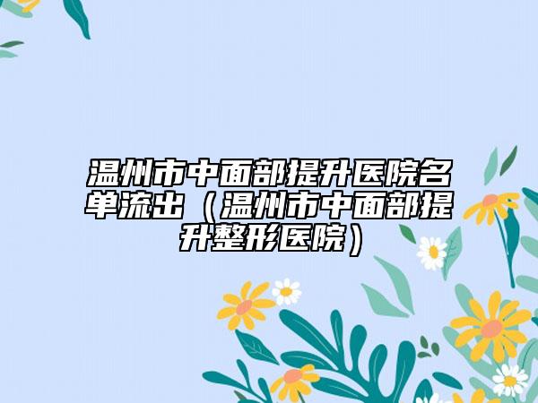 溫州市中面部提升醫(yī)院名單流出（溫州市中面部提升整形醫(yī)院）