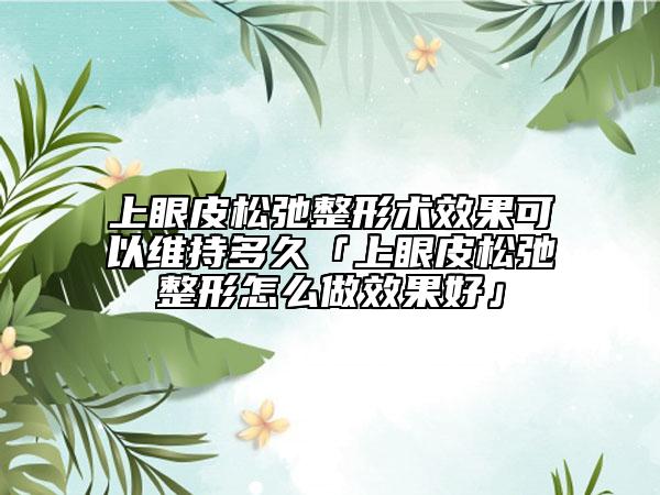 上眼皮松弛整形術效果可以維持多久「上眼皮松弛整形怎么做效果好」