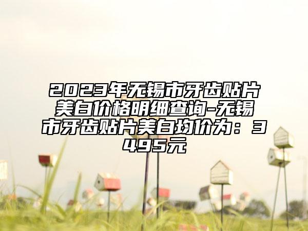 2023年無(wú)錫市牙齒貼片美白價(jià)格明細(xì)查詢-無(wú)錫市牙齒貼片美白均價(jià)為：3495元