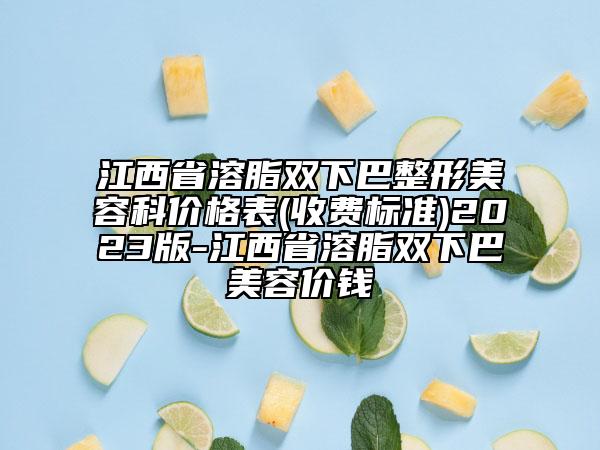 江西省溶脂雙下巴整形美容科價格表(收費(fèi)標(biāo)準(zhǔn))2023版-江西省溶脂雙下巴美容價錢