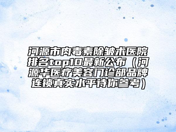 河源市肉毒素除皺術醫(yī)院排名top10最新公布（河源華醫(yī)療美容門診部品牌連鎖真實水平待你參考）