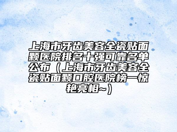 上海市牙齒美容全瓷貼面顆醫(yī)院排名十強可靠名單公布（上海市牙齒美容全瓷貼面顆口腔醫(yī)院榜一驚艷亮相~）