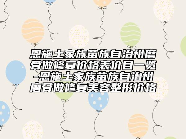 恩施土家族苗族自治州磨骨做修復(fù)價格表價目一覽-恩施土家族苗族自治州磨骨做修復(fù)美容整形價格