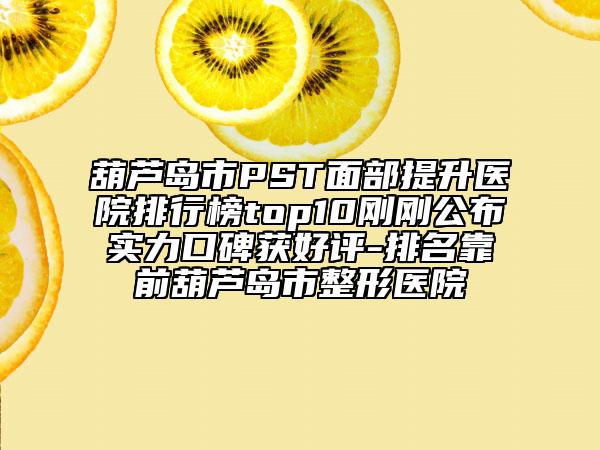 葫蘆島市PST面部提升醫(yī)院排行榜top10剛剛公布實(shí)力口碑獲好評(píng)-排名靠前葫蘆島市整形醫(yī)院