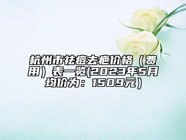 杭州市祛痘去疤價(jià)格（費(fèi)用）表一覽(2023年5月均價(jià)為：1509元）