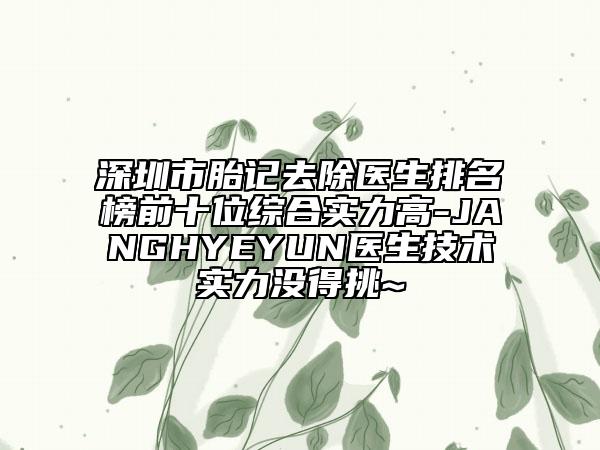 深圳市胎記去除醫(yī)生排名榜前十位綜合實(shí)力高-JANGHYEYUN醫(yī)生技術(shù)實(shí)力沒得挑~