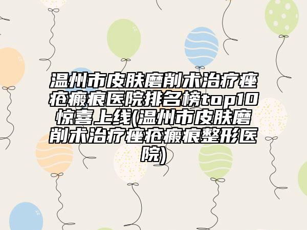 溫州市皮膚磨削術(shù)治療痤瘡瘢痕醫(yī)院排名榜top10驚喜上線(溫州市皮膚磨削術(shù)治療痤瘡瘢痕整形醫(yī)院)
