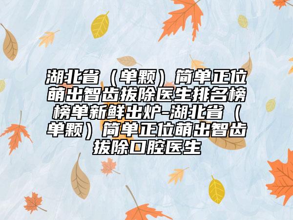 湖北?。▎晤w）簡單正位萌出智齒拔除醫(yī)生排名榜榜單新鮮出爐-湖北?。▎晤w）簡單正位萌出智齒拔除口腔醫(yī)生