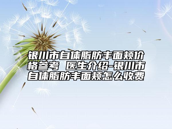 銀川市自體脂肪豐面頰價(jià)格參考 醫(yī)生介紹-銀川市自體脂肪豐面頰怎么收費(fèi)