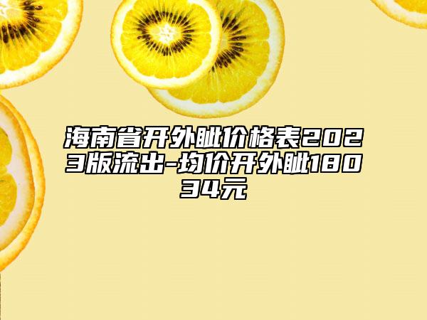 海南省開外眥價(jià)格表2023版流出-均價(jià)開外眥18034元