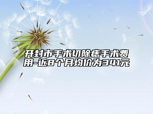 開封市手術(shù)切除痣手術(shù)費(fèi)用-近8個(gè)月均價(jià)為341元
