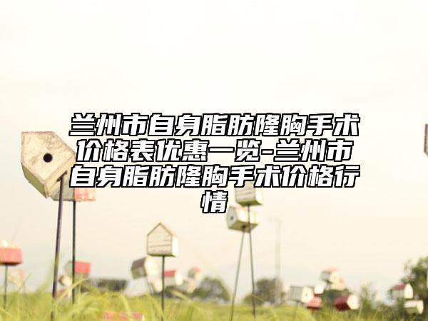 蘭州市自身脂肪隆胸手術(shù)價(jià)格表優(yōu)惠一覽-蘭州市自身脂肪隆胸手術(shù)價(jià)格行情