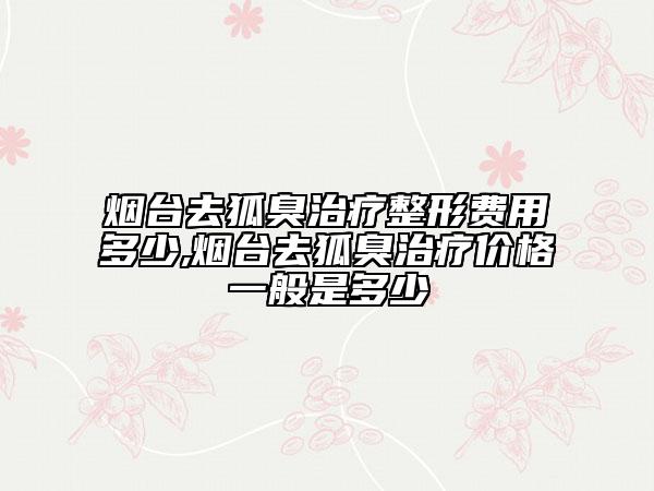 煙臺(tái)去狐臭治療整形費(fèi)用多少,煙臺(tái)去狐臭治療價(jià)格一般是多少