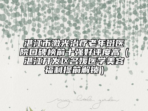 湛江市激光治療老年斑醫(yī)院口碑榜前十強好評度高（湛江開發(fā)區(qū)名媛醫(yī)學美容福利提前解鎖）