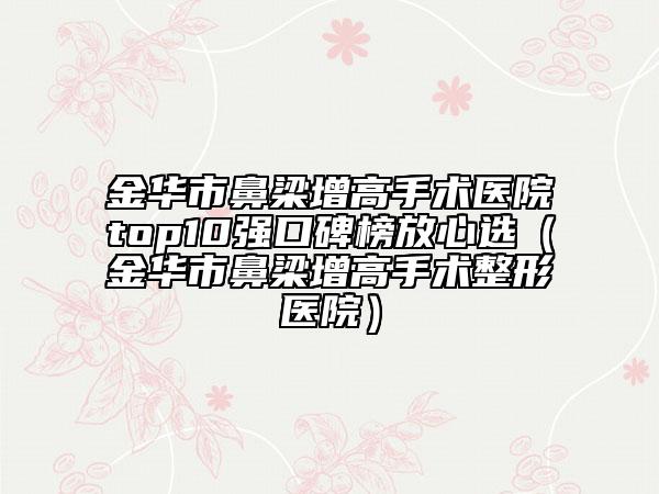 金華市鼻梁增高手術(shù)醫(yī)院top10強(qiáng)口碑榜放心選（金華市鼻梁增高手術(shù)整形醫(yī)院）