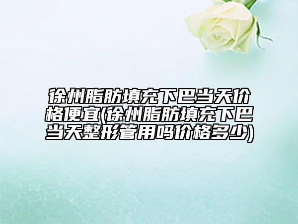 徐州脂肪填充下巴當(dāng)天價格便宜(徐州脂肪填充下巴當(dāng)天整形管用嗎價格多少)