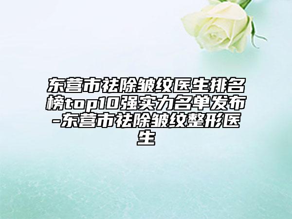東營市祛除皺紋醫(yī)生排名榜top10強(qiáng)實(shí)力名單發(fā)布-東營市祛除皺紋整形醫(yī)生