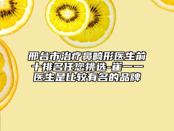 邢臺市治療鼻畸形醫(yī)生前十排名任您挑選-崔一一醫(yī)生是比較有名的品牌