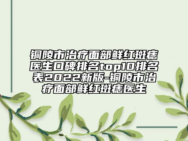銅陵市治療面部鮮紅斑痣醫(yī)生口碑排名top10排名表2022新版-銅陵市治療面部鮮紅斑痣醫(yī)生