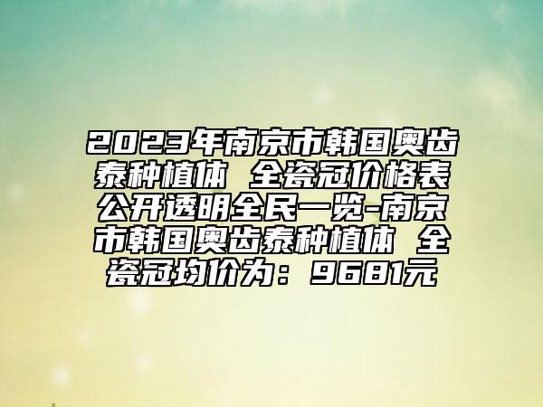 2023年南京市韓國(guó)奧齒泰種植體 全瓷冠價(jià)格表公開透明全民一覽-南京市韓國(guó)奧齒泰種植體 全瓷冠均價(jià)為：9681元