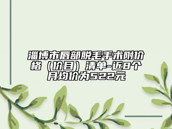 淄博市唇部脫毛手術(shù)附價(jià)格（價(jià)目）清單-近8個(gè)月均價(jià)為522元