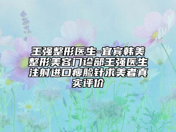 王強整形醫(yī)生-宜賓韓美整形美容門診部王強醫(yī)生注射進口瘦臉針求美者真實評價