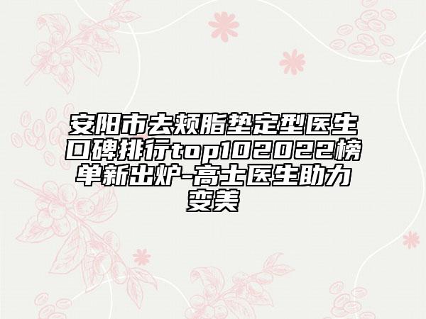 安陽市去頰脂墊定型醫(yī)生口碑排行top102022榜單新出爐-高士醫(yī)生助力變美