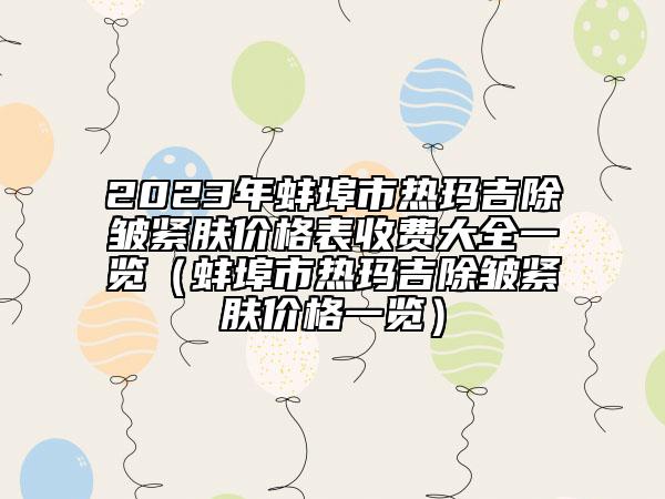 2023年蚌埠市熱瑪吉除皺緊膚價格表收費大全一覽（蚌埠市熱瑪吉除皺緊膚價格一覽）