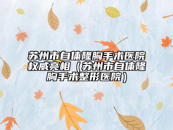 蘇州市自體隆胸手術醫(yī)院權威亮相（蘇州市自體隆胸手術整形醫(yī)院）