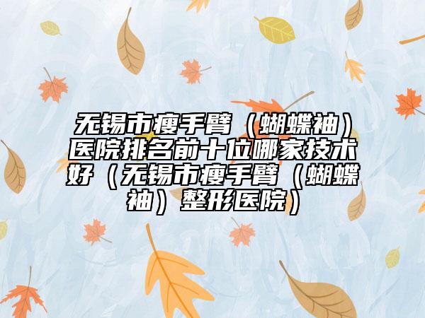 無錫市瘦手臂（蝴蝶袖）醫(yī)院排名前十位哪家技術(shù)好（無錫市瘦手臂（蝴蝶袖）整形醫(yī)院）