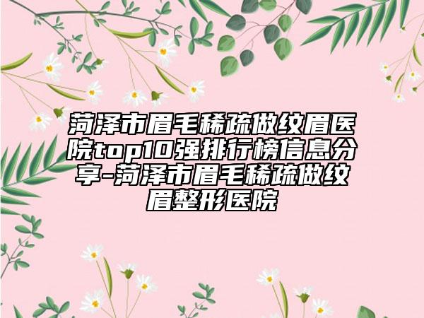 菏澤市眉毛稀疏做紋眉醫(yī)院top10強排行榜信息分享-菏澤市眉毛稀疏做紋眉整形醫(yī)院