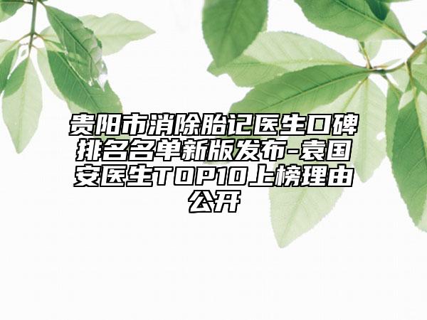貴陽(yáng)市消除胎記醫(yī)生口碑排名名單新版發(fā)布-袁國(guó)安醫(yī)生TOP10上榜理由公開(kāi)