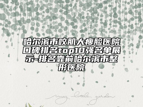 哈爾濱市咬肌大瘦臉醫(yī)院口碑排名top10強名單展示-排名靠前哈爾濱市整形醫(yī)院