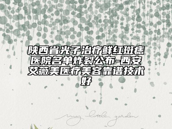陜西省光子治療鮮紅斑痣醫(yī)院名單炸裂公布-西安艾薇美醫(yī)療美容靠譜技術好
