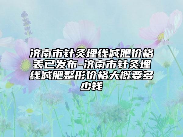 濟南市針灸埋線減肥價格表已發(fā)布-濟南市針灸埋線減肥整形價格大概要多少錢