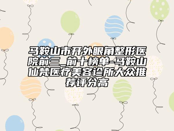 馬鞍山市開外眼角整形醫(yī)院前三_前十榜單-馬鞍山仙梵醫(yī)療美容診所大眾推薦評分高