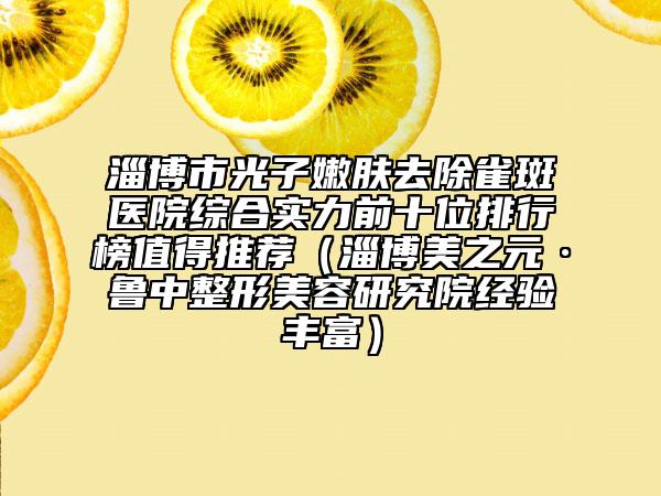 淄博市光子嫩膚去除雀斑醫(yī)院綜合實力前十位排行榜值得推薦（淄博美之元·魯中整形美容研究院經(jīng)驗豐富）