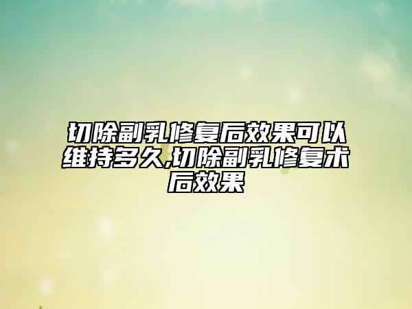 切除副乳修復(fù)后效果可以維持多久,切除副乳修復(fù)術(shù)后效果