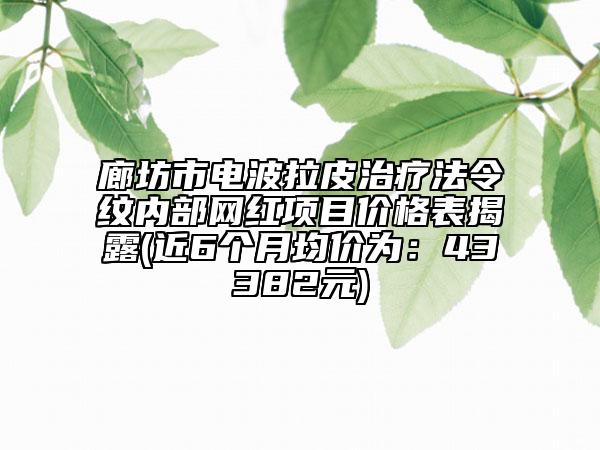 廊坊市電波拉皮治療法令紋內(nèi)部網(wǎng)紅項目價格表揭露(近6個月均價為：43382元)