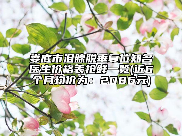婁底市淚腺脫垂復(fù)位知名醫(yī)生價格表搶鮮一覽(近6個月均價為：2086元)
